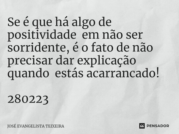 ⁠Se é que há algo de positividade em não ser sorridente, é o fato de não precisar dar explicação quando estás acarrancado! 280223... Frase de José Evangelista Teixeira.