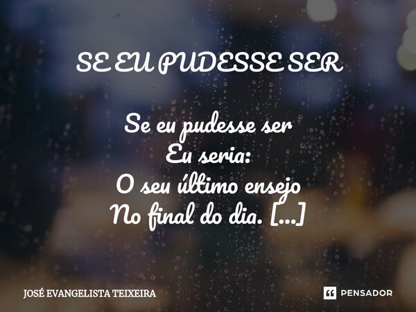 ⁠SE EU PUDESSE SER Se eu pudesse ser Eu seria: O seu último ensejo No final do dia. Se eu pudesse ver Eu veria: O seu adormecer Toda noite, todo dia. Se pudesse... Frase de José Evangelista Teixeira.