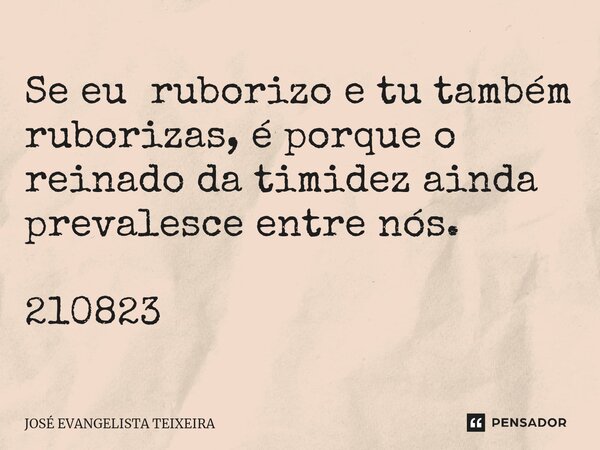 ⁠Se eu ruborizo e tu também ruborizas, é porque o reinado da timidez ainda prevalesce entre nós. 210823... Frase de José Evangelista Teixeira.