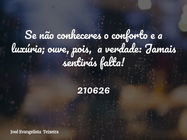 Se não conheceres o conforto e a luxúria; ouve, pois, a verdade: Jamais sentirás falta! 210626... Frase de José Evangelista Teixeira.