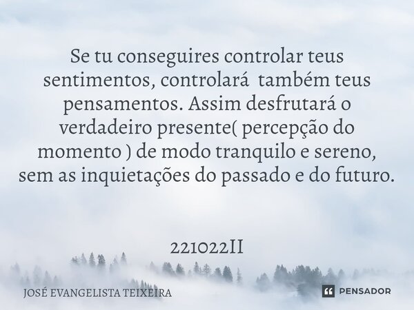 Se tu conseguires controlar teus sentimentos, controlará também teus pensamentos. Assim desfrutará o verdadeiro presente( percepção do momento ) de modo tranqu... Frase de José Evangelista Teixeira.