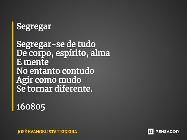 ⁠Segregar Segregar-se de tudo De corpo, espírito, alma E mente No entanto contudo Agir como mudo Se tornar diferente. 160805... Frase de José Evangelista Teixeira.