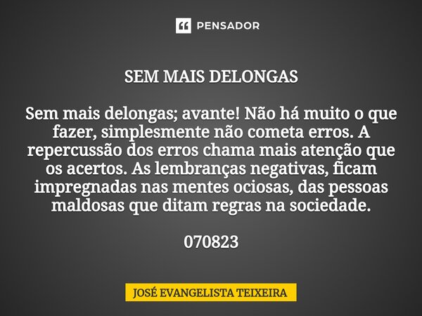  SEM MAIS DELONGAS Sem mais delongas; avante! Não há muito o que fazer, simplesmente não cometa erros. A repercussão dos erros chama mais atenção que os acerto... Frase de José Evangelista Teixeira.