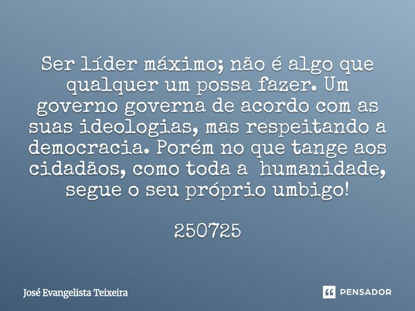 Ser líder máximo; não é algo que qualquer um possa fazer. Um governo governa de acordo com as suas ideologias, mas respeitando a democracia. Porém no que tange... Frase de José Evangelista Teixeira.