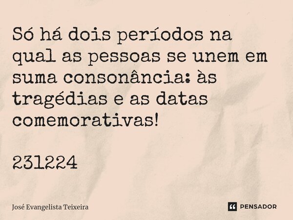 ⁠Só há dois períodos na qual as pessoas se unem em suma consonância: às tragédias e as datas comemorativas! 231224... Frase de José Evangelista Teixeira.