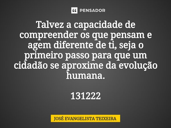 ⁠Talvez a capacidade de compreender os que pensam e agem diferente de ti, seja o primeiro passo para que um cidadão se aproxime da evolução humana. 131222... Frase de José Evangelista Teixeira.