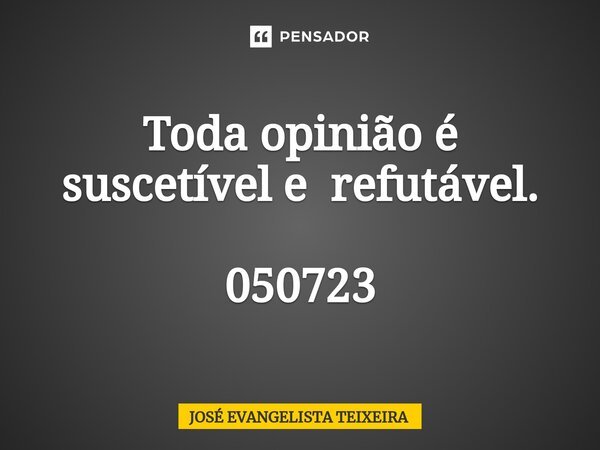 ⁠Toda opinião é suscetível e refutável. 050723... Frase de José Evangelista Teixeira.