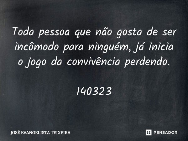 ⁠Toda pessoa que não gosta de ser incômodo para ninguém, já inicia o jogo da convivência perdendo. 140323... Frase de José Evangelista Teixeira.