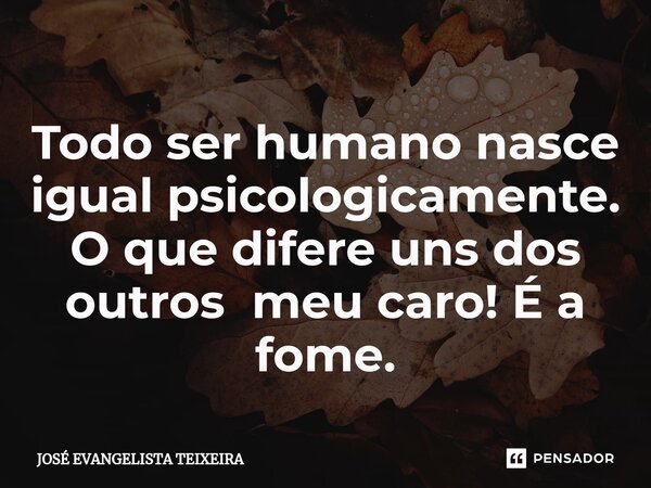 ⁠Todo ser humano nasce igual psicologicamente. O que difere uns dos outros meu caro! É a fome.... Frase de José Evangelista Teixeira.