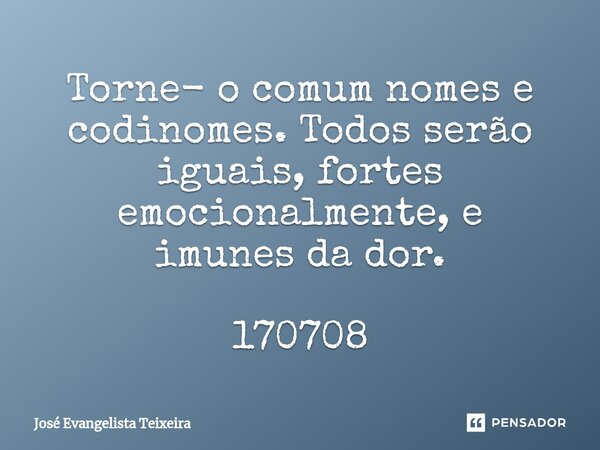 ⁠Torne- o comum nomes e codinomes. Todos serão iguais, fortes emocionalmente, e imunes da dor. 170708... Frase de José Evangelista Teixeira.