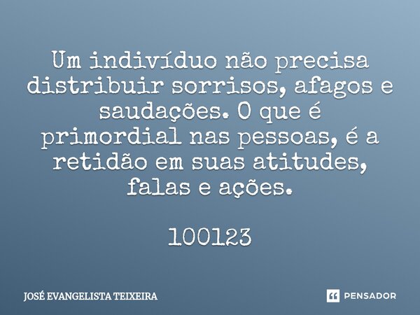 ⁠Um indivíduo não precisa distribuir sorrisos, afagos e saudações. O que é primordial nas pessoas, é a retidão em suas atitudes, falas e ações. 100123... Frase de José Evangelista Teixeira.