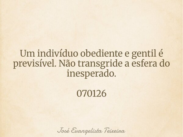 Um indivíduo obediente e gentil é previsível. Não transgride a esfera do inesperado. 070126... Frase de José Evangelista Teixeira.