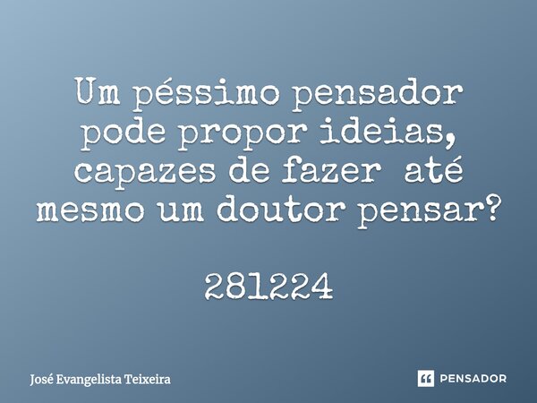 Um péssimo pensador pode propor ideias, capazes de fazer até mesmo um doutor pensar? 281224... Frase de José Evangelista Teixeira.