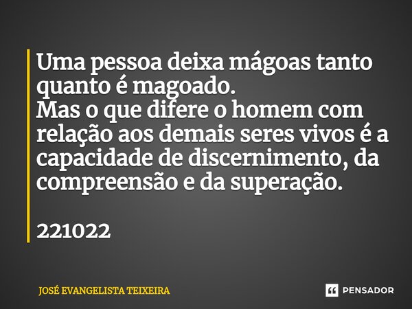 ⁠Uma pessoa deixa mágoas tanto quanto é magoado. Mas o que difere o homem com relação aos demais seres vivos é a capacidade de discernimento, da compreensão e d... Frase de José Evangelista Teixeira.