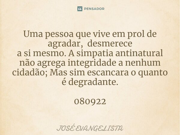 ⁠Uma pessoa que vive em prol de agradar, desmerece a si mesmo. A simpatia antinatural não agrega integridade a nenhum cidadão; Mas sim escancara o quanto é degr... Frase de José Evangelista.