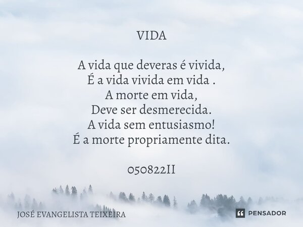 ⁠VIDA A vida que deveras é vivida, É a vida vivida em vida . A morte em vida, Deve ser desmerecida. A vida sem entusiasmo! É a morte propriamente dita. 050822II... Frase de José Evangelista Teixeira.