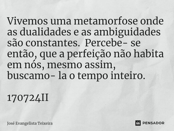 ⁠Vivemos uma metamorfose onde as dualidades e as ambiguidades são constantes. Percebe- se então, que a perfeição não habita em nós, mesmo assim, buscamo- la o t... Frase de José Evangelista Teixeira.
