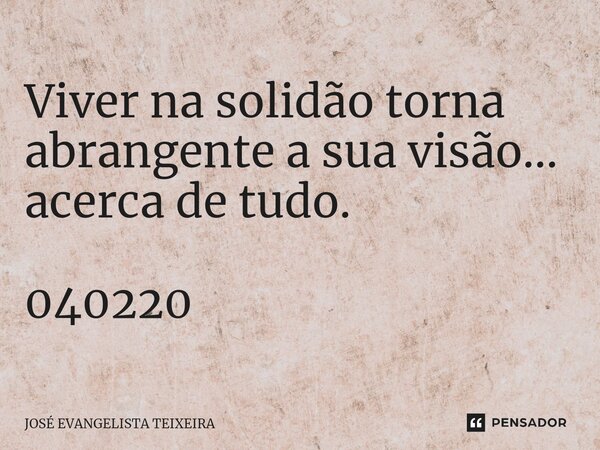 ⁠Viver na solidão torna abrangente a sua visão... acerca de tudo. 040220... Frase de José Evangelista Teixeira.