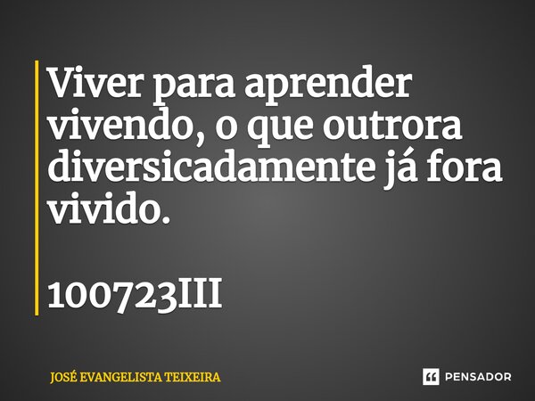 ⁠Viver para aprender vivendo, o que outrora diversicadamente já fora vivido. 100723III... Frase de José Evangelista Teixeira.