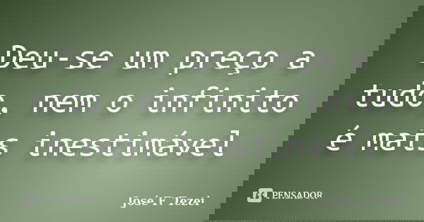 Deu-se um preço a tudo, nem o infinito é mais inestimável... Frase de José F. Tezei.