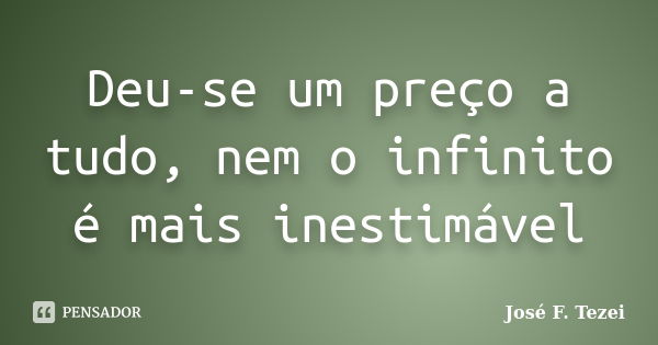 Deu-se um preço a tudo, nem o infinito é mais inestimável... Frase de José F. Tezei.