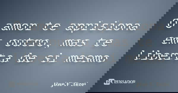 O amor te aprisiona em outro, mas te liberta de si mesmo... Frase de José F. Tezei.
