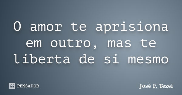 O amor te aprisiona em outro, mas te liberta de si mesmo... Frase de José F. Tezei.