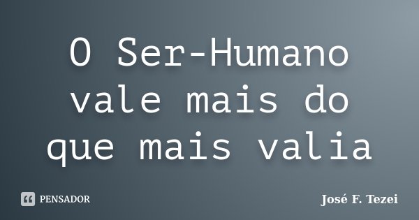 O Ser-Humano vale mais do que mais valia... Frase de José F. Tezei.