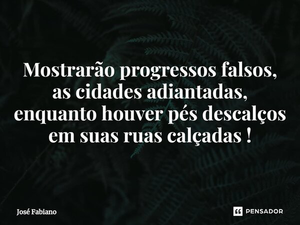 ⁠Mostrarão progressos falsos, as cidades adiantadas, enquanto houver pés descalços em suas ruas calçadas !... Frase de José Fabiano.