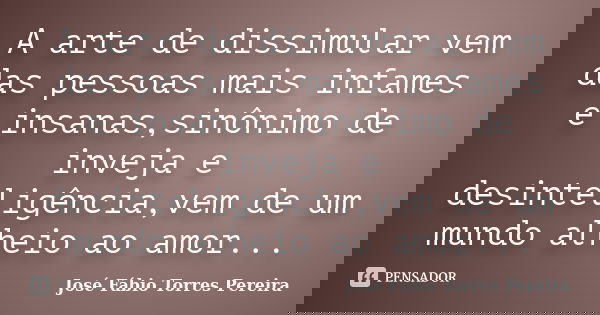 A arte de dissimular vem das pessoas mais infames e insanas,sinônimo de inveja e desinteligência,vem de um mundo alheio ao amor...... Frase de José Fábio Torres Pereira.