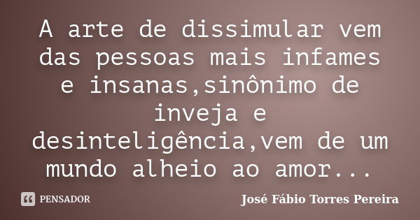 A arte de dissimular vem das pessoas mais infames e insanas,sinônimo de inveja e desinteligência,vem de um mundo alheio ao amor...... Frase de José Fábio Torres Pereira.