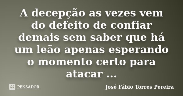 A decepção as vezes vem do defeito de confiar demais sem saber que há um leão apenas esperando o momento certo para atacar ...... Frase de José Fábio Torres Pereira.