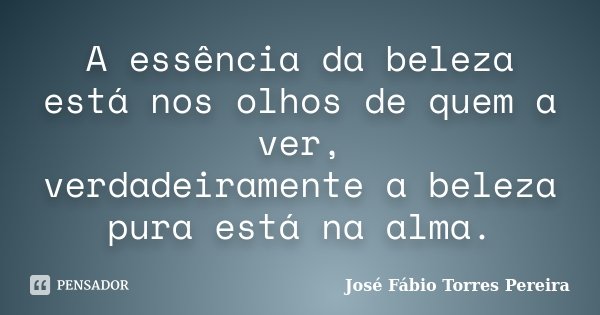 A essência da beleza está nos olhos de quem a ver, verdadeiramente a beleza pura está na alma.... Frase de José Fábio Torres Pereira.
