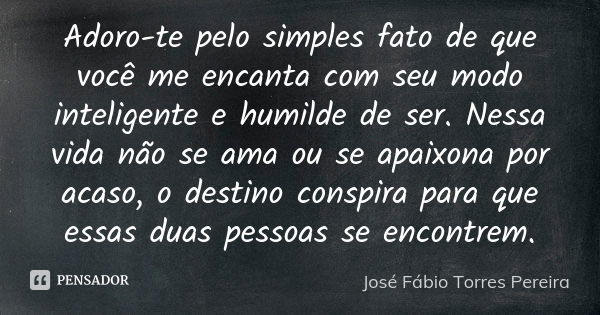 Adoro-te pelo simples fato de que você me encanta com seu modo inteligente e humilde de ser. Nessa vida não se ama ou se apaixona por acaso, o destino conspira ... Frase de José Fábio Torres Pereira.