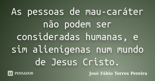 As pessoas de mau-caráter não podem ser consideradas humanas, e sim alienígenas num mundo de Jesus Cristo.... Frase de José Fábio Torres Pereira.