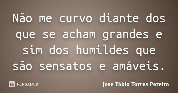 Não me curvo diante dos que se acham grandes e sim dos humildes que são sensatos e amáveis.... Frase de José Fábio Torres Pereira.