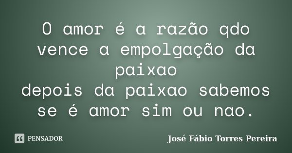 O amor é a razão qdo vence a empolgação da paixao depois da paixao sabemos se é amor sim ou nao.... Frase de José Fábio Torres Pereira.