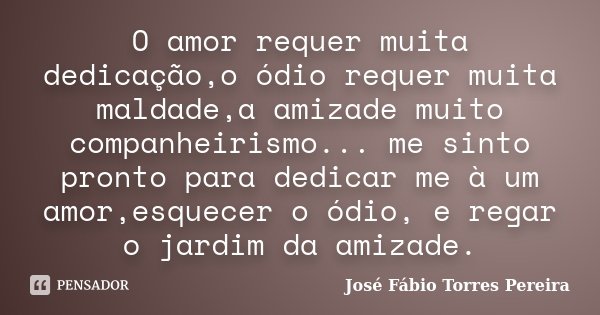 O amor requer muita dedicação,o ódio requer muita maldade,a amizade muito companheirismo... me sinto pronto para dedicar me à um amor,esquecer o ódio, e regar o... Frase de José Fábio Torres Pereira.