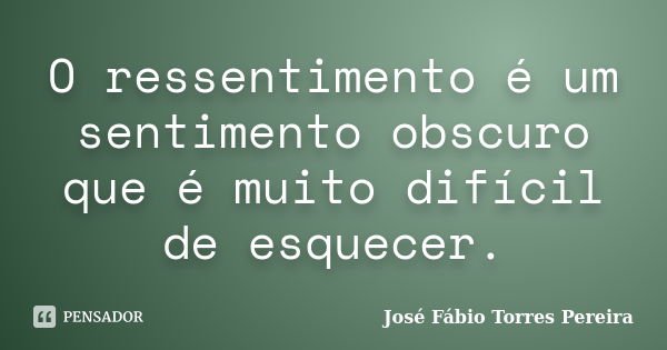 O ressentimento é um sentimento obscuro que é muito difícil de esquecer.... Frase de José Fábio Torres Pereira.