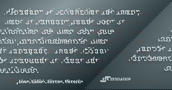 Perdoar é sinônimo de amar, mas o rancor pode ser o sinônimo de uma dor que cortou profundamente uma parte do coração, onde ficou fortemente cravada a faca da d... Frase de José Fábio Torres Pereira.
