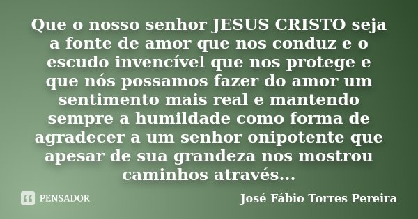 Que o nosso senhor JESUS CRISTO seja a fonte de amor que nos conduz e o escudo invencível que nos protege e que nós possamos fazer do amor um sentimento mais re... Frase de José Fábio Torres Pereira.