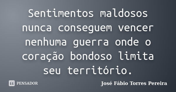 Sentimentos maldosos nunca conseguem vencer nenhuma guerra onde o coração bondoso limita seu território.... Frase de José Fábio Torres Pereira.