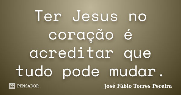 Ter Jesus no coração é acreditar que tudo pode mudar.... Frase de José Fábio Torres pereira.