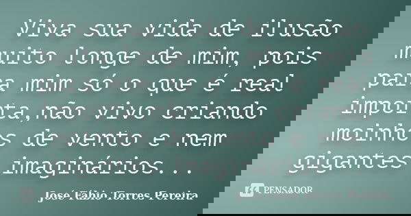 Viva sua vida de ilusão muito longe de mim, pois para mim só o que é real importa,não vivo criando moinhos de vento e nem gigantes imaginários...... Frase de José Fábio Torres Pereira.