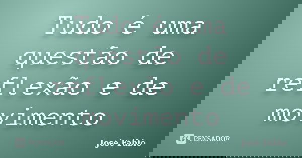 Tudo é uma questão de reflexão e de movimento... Frase de José Fábio.