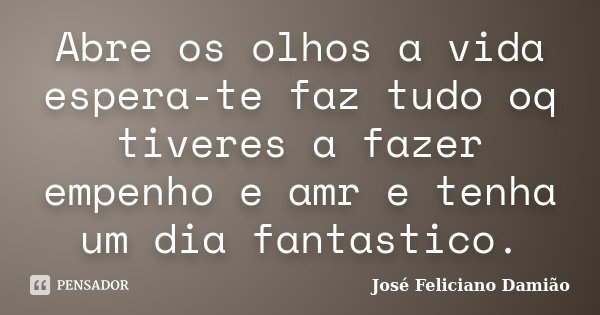 Abre os olhos a vida espera-te faz tudo oq tiveres a fazer empenho e amr e tenha um dia fantastico.... Frase de José Feliciano Damião.