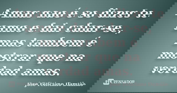 Amar nao é so dizer te amo e dai calar-se, mas tambem é mostrar que na verdad amas.... Frase de José Feliciano Damião.