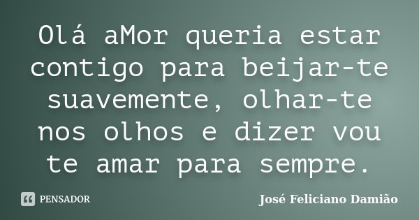 Olá aMor queria estar contigo para beijar-te suavemente, olhar-te nos olhos e dizer vou te amar para sempre.... Frase de José Feliciano Damião.