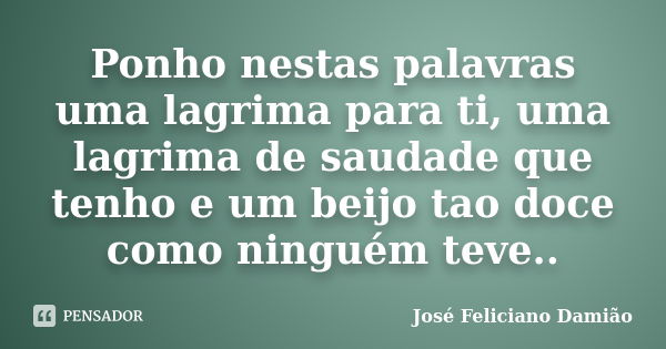 Ponho nestas palavras uma lagrima para ti, uma lagrima de saudade que tenho e um beijo tao doce como ninguém teve..... Frase de José Feliciano Damião..