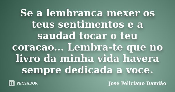 Se a lembranca mexer os teus sentimentos e a saudad tocar o teu coracao... Lembra-te que no livro da minha vida havera sempre dedicada a voce.... Frase de José Feliciano Damião.